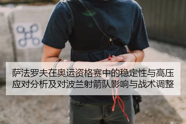 萨法罗夫在奥运资格赛中的稳定性与高压应对分析及对波兰射箭队影响与战术调整